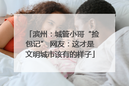 滨州：城管小哥“捡包记” 网友：这才是文明城市该有的样子