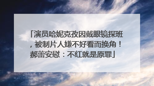 演员哈妮克孜因戴眼镜探班，被制片人嫌不好看而换角！郝蕾安慰：不红就是原罪
