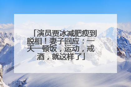 演员贾冰减肥瘦到脱相！妻子回应：一天一顿饭，运动，戒酒，就这样了
