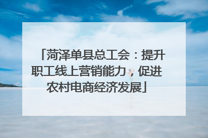 菏泽单县总工会：提升职工线上营销能力，促进农村电商经济发展