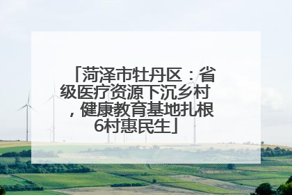 菏泽市牡丹区：省级医疗资源下沉乡村，健康教育基地扎根6村惠民生