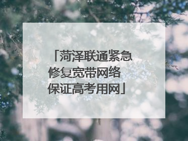 菏泽联通紧急修复宽带网络 保证高考用网