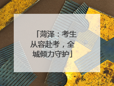 菏泽：考生从容赴考，全城倾力守护