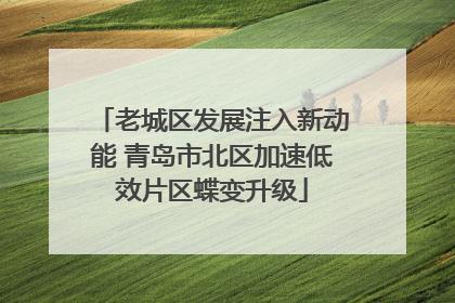 老城区发展注入新动能 青岛市北区加速低效片区蝶变升级