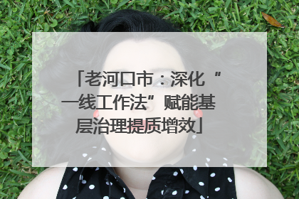 老河口市：深化“一线工作法”赋能基层治理提质增效