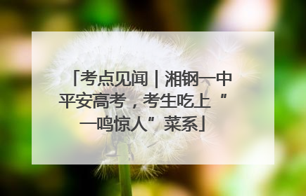 考点见闻｜湘钢一中平安高考，考生吃上“一鸣惊人”菜系