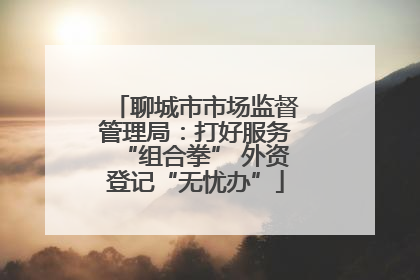 聊城市市场监督管理局：打好服务“组合拳” 外资登记“无忧办”