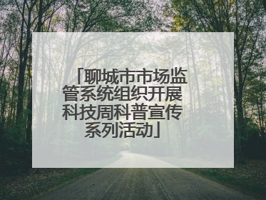 聊城市市场监管系统组织开展科技周科普宣传系列活动