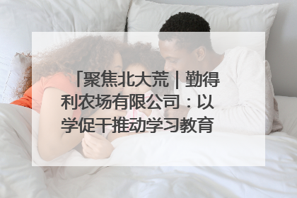 聚焦北大荒｜勤得利农场有限公司：以学促干推动学习教育“升温提速”