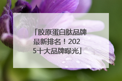 胶原蛋白肽品牌最新排名！2025十大品牌曝光