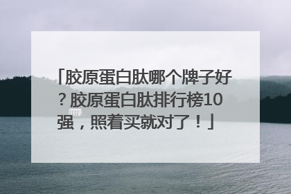 胶原蛋白肽哪个牌子好？胶原蛋白肽排行榜10强，照着买就对了！