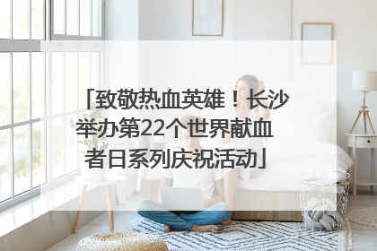 致敬热血英雄！长沙举办第22个世界献血者日系列庆祝活动
