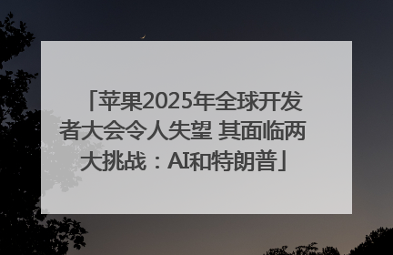 苹果2025年全球开发者大会令人失望 其面临两大挑战：AI和特朗普