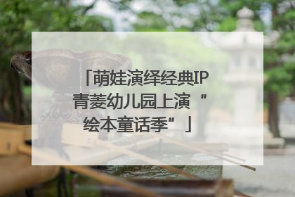 萌娃演绎经典IP 青菱幼儿园上演“绘本童话季”