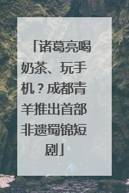 诸葛亮喝奶茶、玩手机？成都青羊推出首部非遗蜀锦短剧