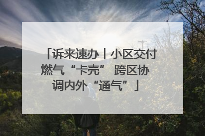 诉来速办丨小区交付燃气“卡壳” 跨区协调内外“通气”