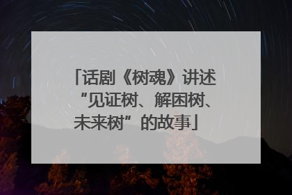话剧《树魂》讲述“见证树、解困树、未来树”的故事