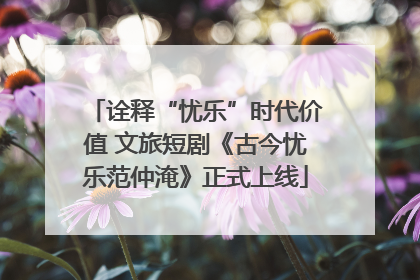 诠释“忧乐”时代价值 文旅短剧《古今忧乐范仲淹》正式上线