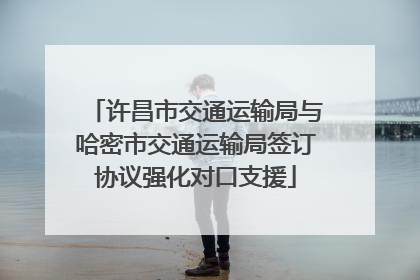 许昌市交通运输局与哈密市交通运输局签订协议强化对口支援