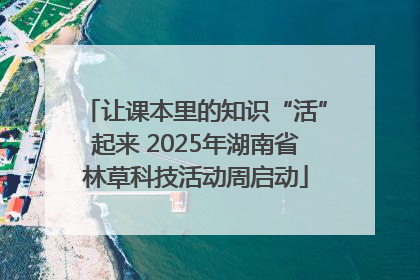 让课本里的知识“活”起来 2025年湖南省林草科技活动周启动