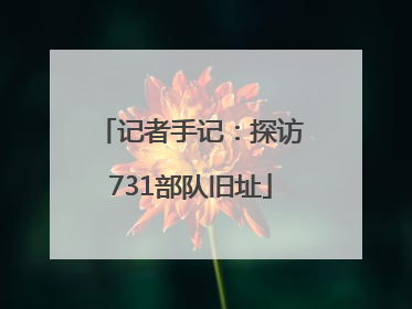记者手记：探访731部队旧址