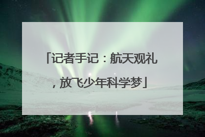 记者手记：航天观礼，放飞少年科学梦