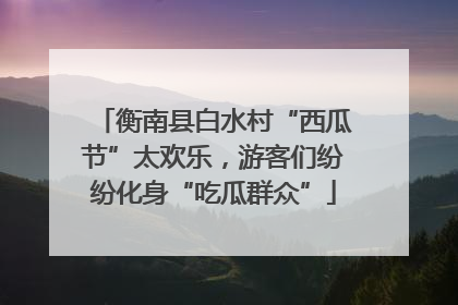 衡南县白水村“西瓜节”太欢乐，游客们纷纷化身“吃瓜群众”