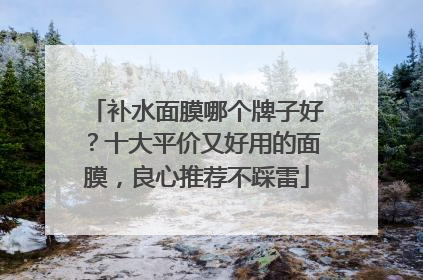 补水面膜哪个牌子好？十大平价又好用的面膜，良心推荐不踩雷