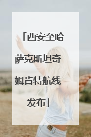 西安至哈萨克斯坦奇姆肯特航线发布
