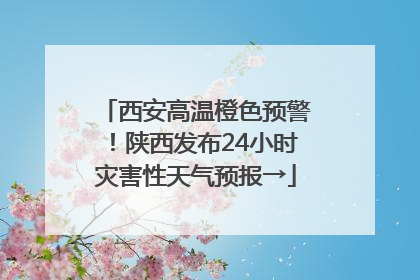 西安高温橙色预警！陕西发布24小时灾害性天气预报→