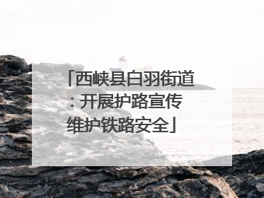 西峡县白羽街道：开展护路宣传 维护铁路安全