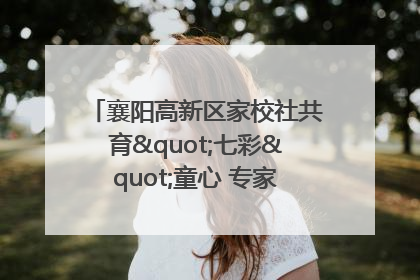 襄阳高新区家校社共育"七彩"童心 专家团支招智慧育儿