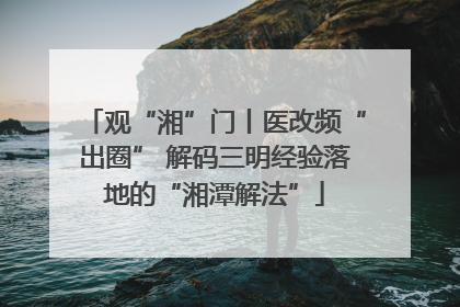 观“湘”门丨医改频“出圈” 解码三明经验落地的“湘潭解法”