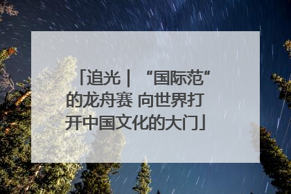 追光｜“国际范”的龙舟赛 向世界打开中国文化的大门