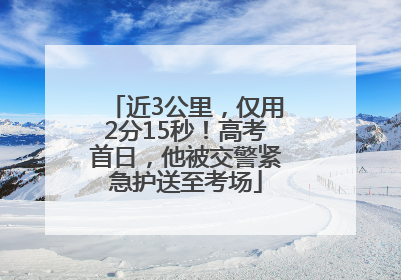 近3公里，仅用2分15秒！高考首日，他被交警紧急护送至考场