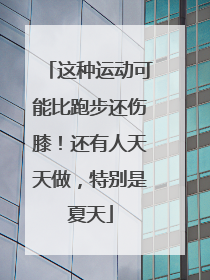 这种运动可能比跑步还伤膝！还有人天天做，特别是夏天