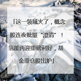 这一领域火了，概念股连夜批量“澄清”！氢能再迎重磅利好，基金重仓股出炉