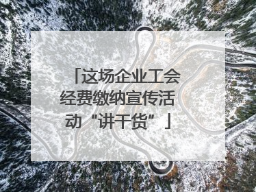 这场企业工会经费缴纳宣传活动“讲干货”