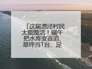 这届漕泾村民太能整活！端午把水库变赛道、草坪当T台、足球踢出火星子