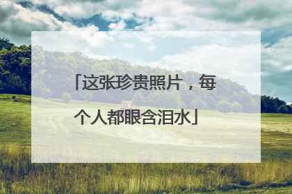 这张珍贵照片，每个人都眼含泪水