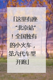 这里有座“北京站”！全国独有的小火车，第六代车型开跑