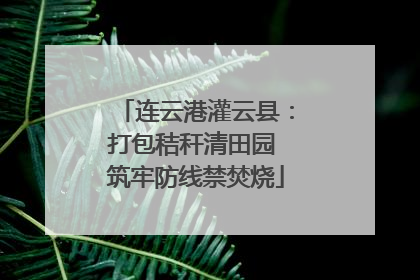 连云港灌云县：打包秸秆清田园 筑牢防线禁焚烧