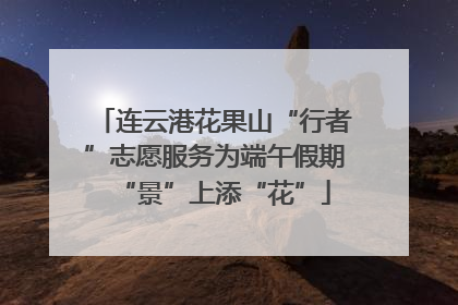 连云港花果山“行者”志愿服务为端午假期“景”上添“花”
