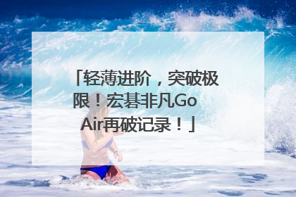 轻薄进阶，突破极限！宏碁非凡Go Air再破记录！