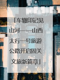 车辙印记见山河——山西太行一号旅游公路开启固关文旅新篇章