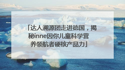 达人溯源团走进德国，揭秘inne因你儿童科学营养领航者硬核产品力