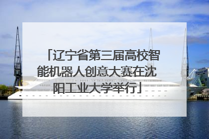 辽宁省第三届高校智能机器人创意大赛在沈阳工业大学举行