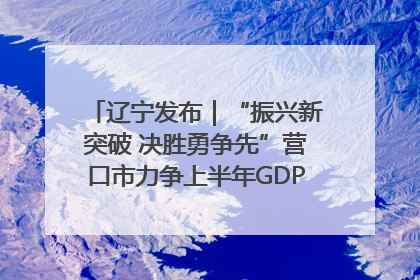 辽宁发布｜“振兴新突破 决胜勇争先”营口市力争上半年GDP增长6%左右