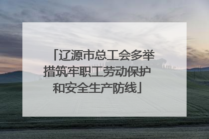 辽源市总工会多举措筑牢职工劳动保护和安全生产防线