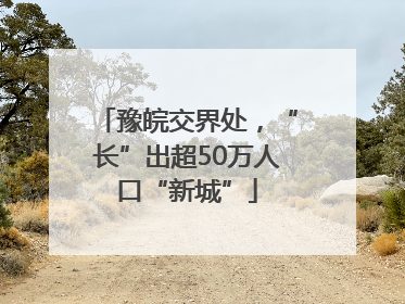 豫皖交界处，“长”出超50万人口“新城”